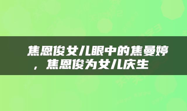  焦恩俊女儿眼中的焦曼婷，焦恩俊为女儿庆生 