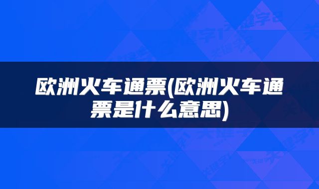 欧洲火车通票(欧洲火车通票是什么意思)