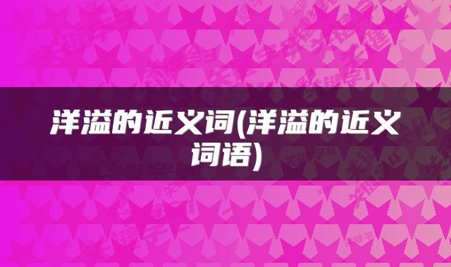 洋溢的近义词(洋溢的近义词语)