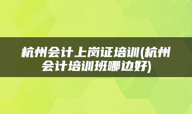 杭州会计上岗证培训(杭州会计培训班哪边好)