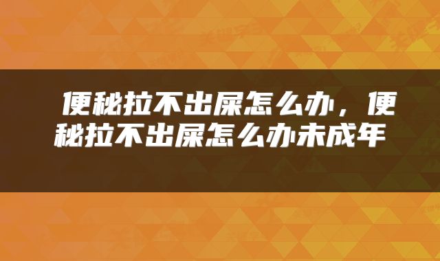  便秘拉不出屎怎么办，便秘拉不出屎怎么办未成年 