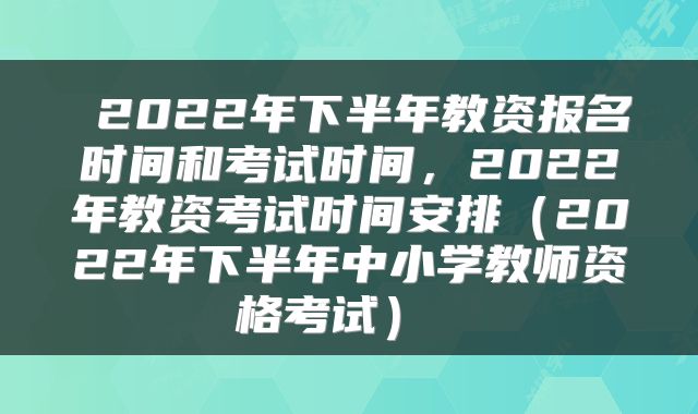  2022年下半年教资报名时间和考试时间，2022年教资考试时间安排（2022年下半年中小学教师资格考试） 