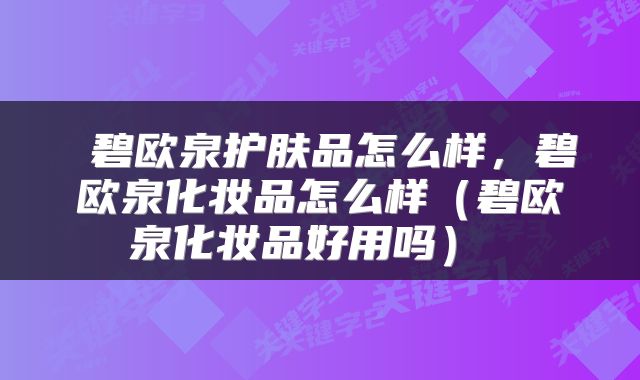  碧欧泉护肤品怎么样，碧欧泉化妆品怎么样（碧欧泉化妆品好用吗） 