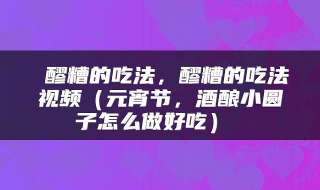  醪糟的吃法，醪糟的吃法视频（元宵节，酒酿小圆子怎么做好吃） 