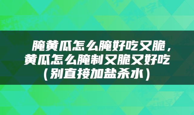 腌黄瓜怎么腌好吃又脆,黄瓜怎么腌制又脆又好吃(别直接加盐杀水)