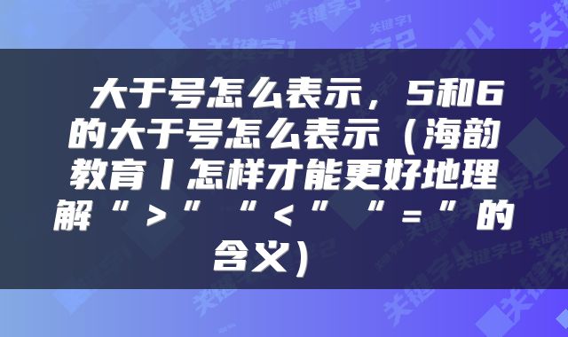  大于号怎么表示，5和6的大于号怎么表示（海韵教育丨怎样才能更好地理解“＞”“＜”“＝”的含义） 