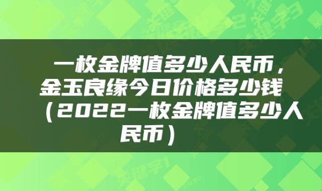  一枚金牌值多少人民币，金玉良缘今日价格多少钱（2022一枚金牌值多少人民币） 