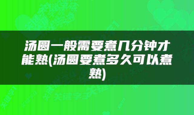 汤圆一般需要煮几分钟才能熟(汤圆要煮多久可以煮熟)