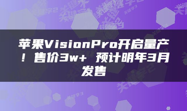 苹果VisionPro开启量产!售价3w+ 预计明年3月发售