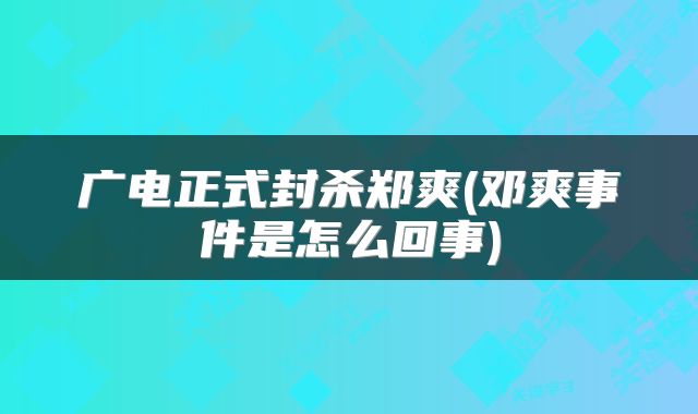 广电正式封杀郑爽(邓爽事件是怎么回事)
