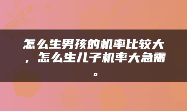 怎么生男孩的机率比较大，怎么生儿子机率大急需。