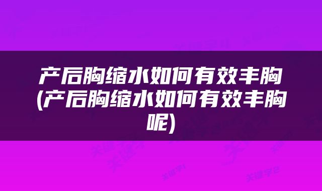 产后胸缩水如何有效丰胸(产后胸缩水如何有效丰胸呢)