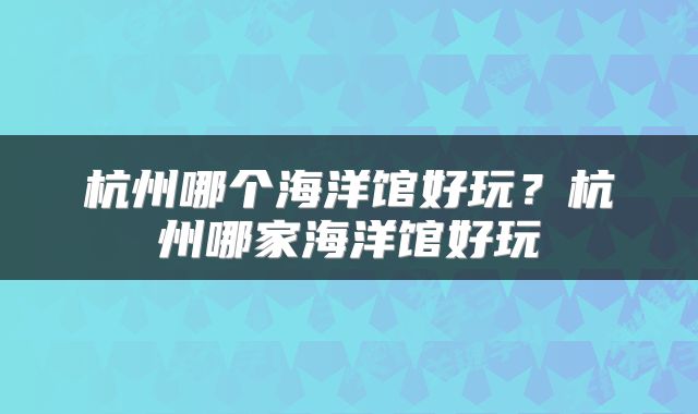 杭州哪个海洋馆好玩？杭州哪家海洋馆好玩
