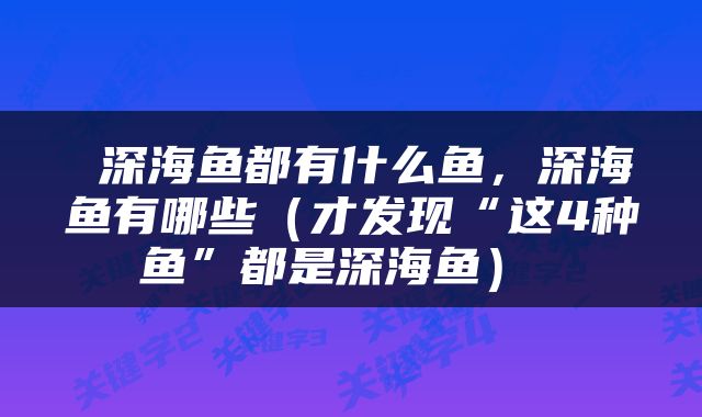 深海鱼都有什么鱼,深海鱼有哪些(才发现“这4种鱼”都是深海鱼)