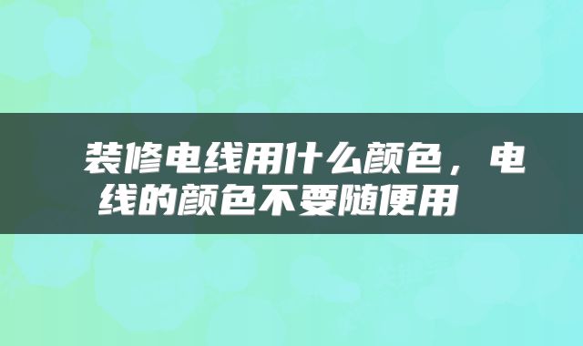  装修电线用什么颜色，电线的颜色不要随便用 