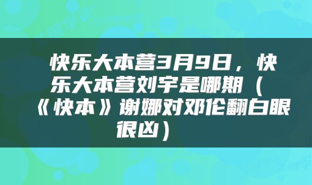  快乐大本营3月9日，快乐大本营刘宇是哪期（《快本》谢娜对邓伦翻白眼很凶） 