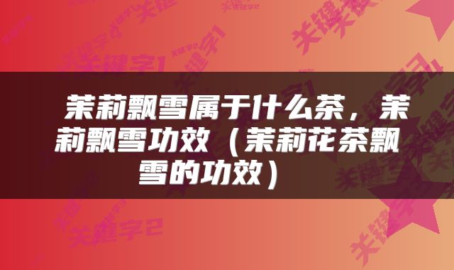  茉莉飘雪属于什么茶，茉莉飘雪功效（茉莉花茶飘雪的功效） 