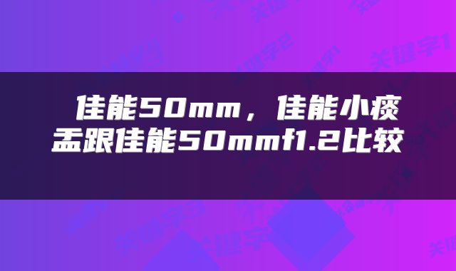  佳能50mm，佳能小痰盂跟佳能50mmf1.2比较 