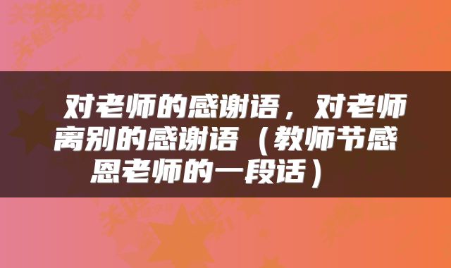  对老师的感谢语，对老师离别的感谢语（教师节感恩老师的一段话） 