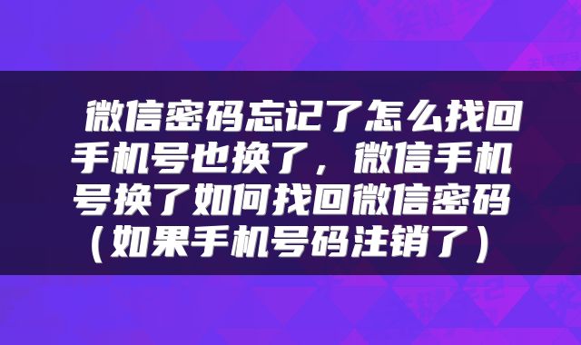  微信密码忘记了怎么找回手机号也换了，微信手机号换了如何找回微信密码（如果手机号码注销了） 