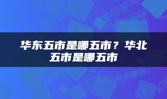 华东五市是哪五市？华北五市是哪五市