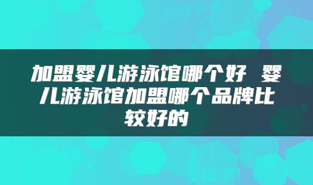 加盟婴儿游泳馆哪个好 婴儿游泳馆加盟哪个品牌比较好的