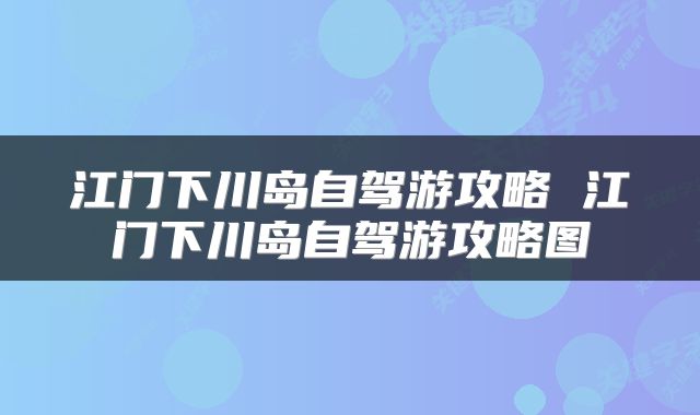 江门下川岛自驾游攻略 江门下川岛自驾游攻略图