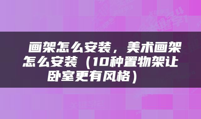  画架怎么安装，美术画架怎么安装（10种置物架让卧室更有风格） 