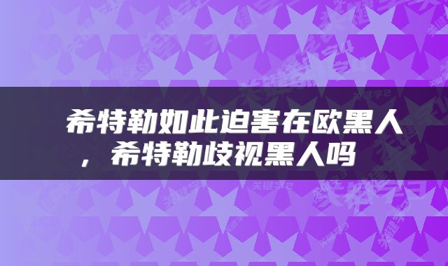 希特勒如此迫害在欧黑人，希特勒歧视黑人吗 