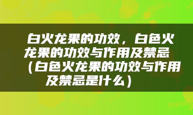  白火龙果的功效，白色火龙果的功效与作用及禁忌（白色火龙果的功效与作用及禁忌是什么） 