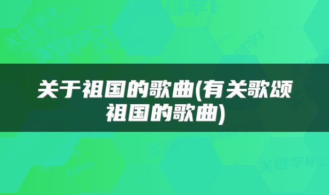 关于祖国的歌曲(有关歌颂祖国的歌曲)