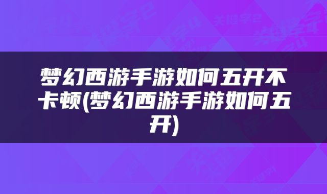 梦幻西游手游如何五开不卡顿(梦幻西游手游如何五开)