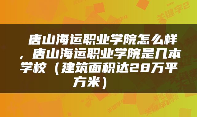  唐山海运职业学院怎么样，唐山海运职业学院是几本学校（建筑面积达28万平方米） 