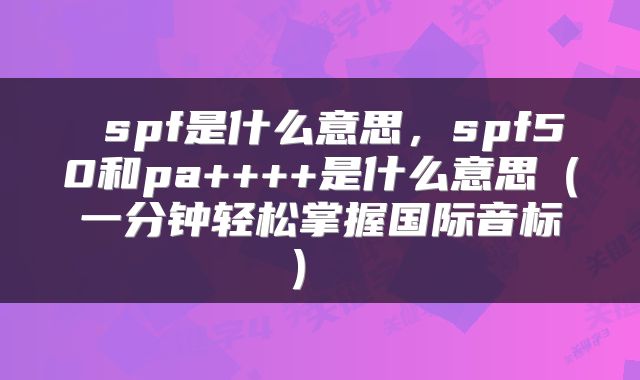  spf是什么意思，spf50和pa++++是什么意思（一分钟轻松掌握国际音标） 