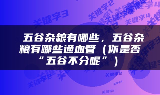 五谷杂粮有哪些，五谷杂粮有哪些通血管（你是否“五谷不分呢”） 