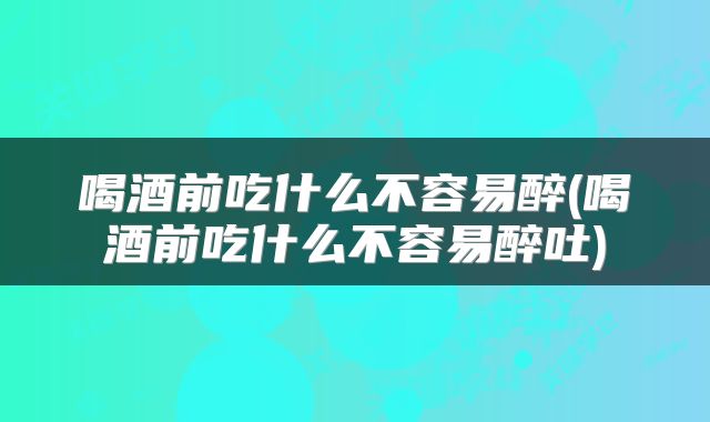 喝酒前吃什么不容易醉(喝酒前吃什么不容易醉吐)