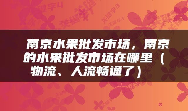  南京水果批发市场，南京的水果批发市场在哪里（物流、人流畅通了） 