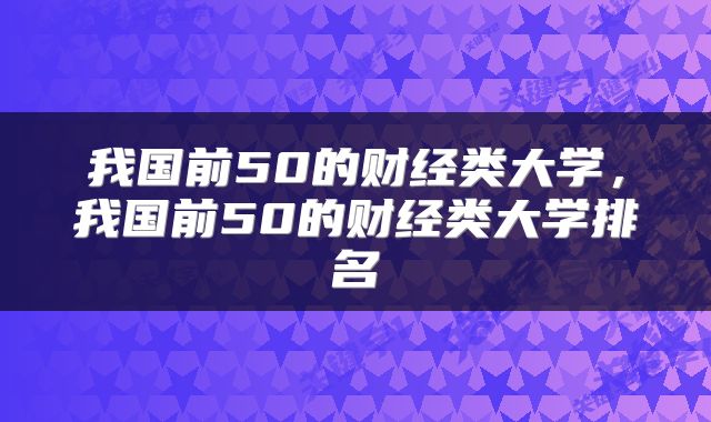 我国前50的财经类大学，我国前50的财经类大学排名