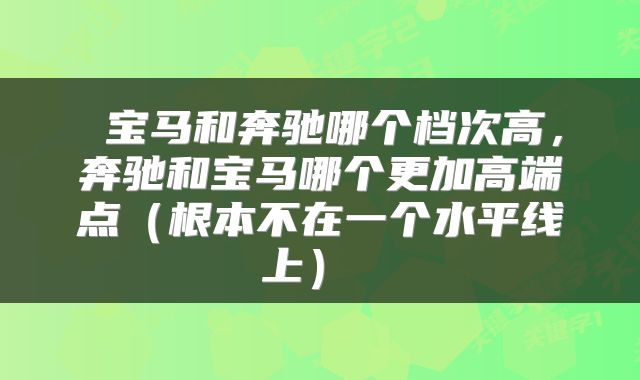  宝马和奔驰哪个档次高，奔驰和宝马哪个更加高端点（根本不在一个水平线上） 