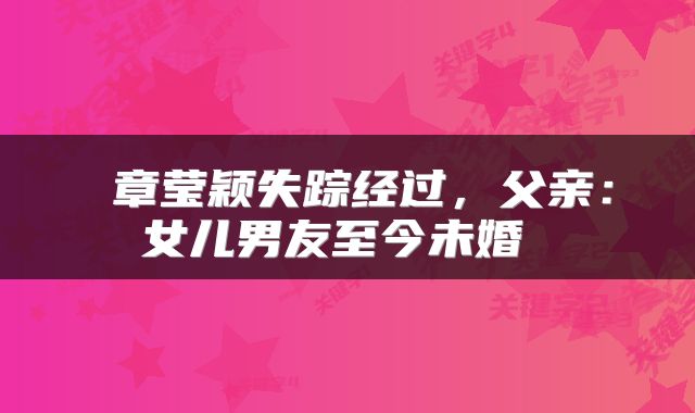  章莹颖失踪经过，父亲：女儿男友至今未婚 