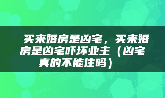  买来婚房是凶宅，买来婚房是凶宅吓坏业主（凶宅真的不能住吗） 