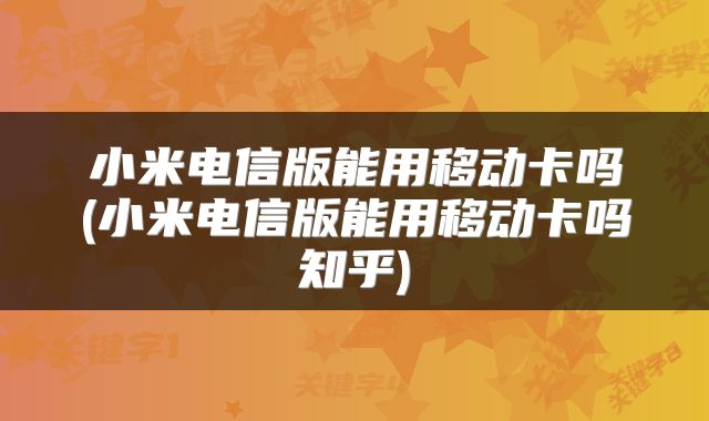 小米电信版能用移动卡吗(小米电信版能用移动卡吗知乎)
