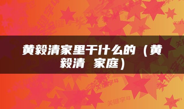 黄毅清家里干什么的（黄毅清 家庭）