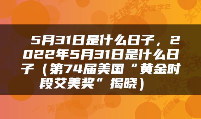 5月31日是什么日子，2022年5月31日是什么日子（第74届美国“黄金时段艾美奖”揭晓） 