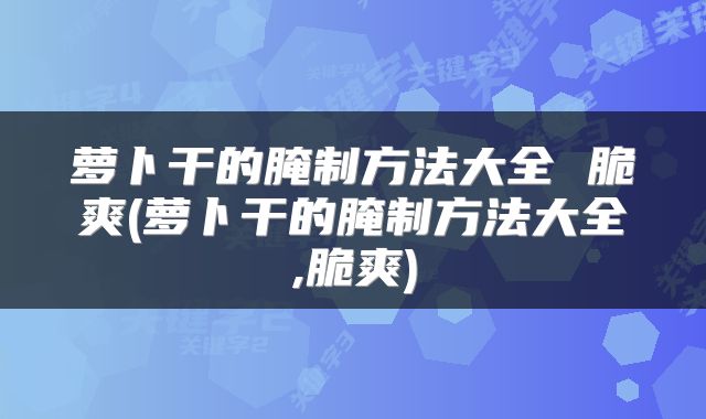 萝卜干的腌制方法大全 脆爽(萝卜干的腌制方法大全,脆爽)