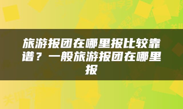 旅游报团在哪里报比较靠谱？一般旅游报团在哪里报