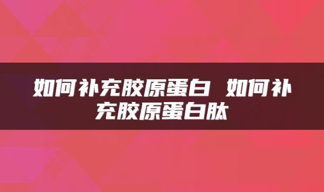 如何补充胶原蛋白 如何补充胶原蛋白肽