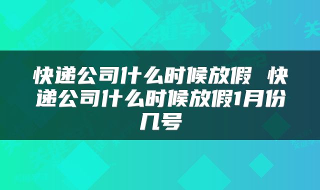 快递公司什么时候放假 快递公司什么时候放假1月份几号