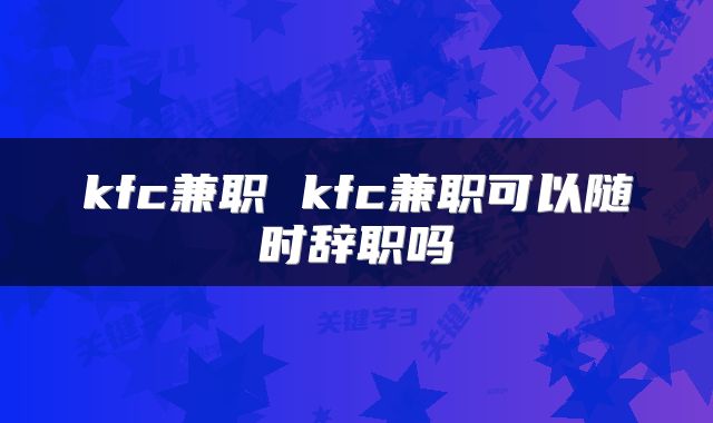kfc兼职 kfc兼职可以随时辞职吗