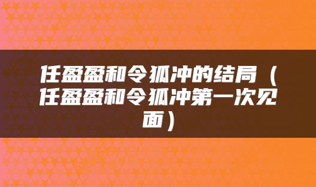 任盈盈和令狐冲的结局（任盈盈和令狐冲第一次见面）